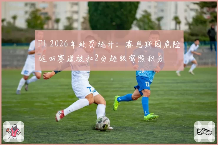 F1 2026年处罚统计：赛恩斯因危险返回赛道被扣2分超级驾照积分