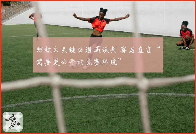 郑钦文关键分遭遇误判 赛后直言“需要更公平的竞赛环境”