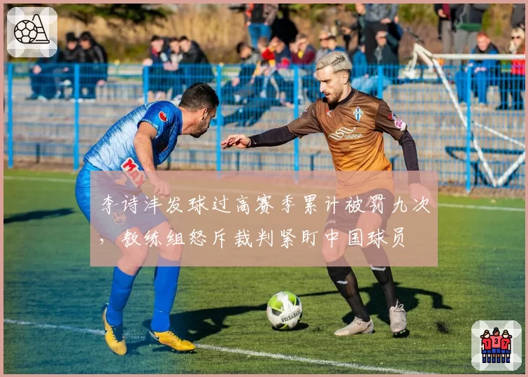 李诗沣发球过高赛季累计被罚九次,教练组怒斥裁判紧盯中国球员