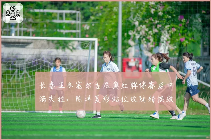 长春亚冬塞尔吉尼奥红牌停赛后中场失控,陈洋菱形站位攻防转换效率暴跌