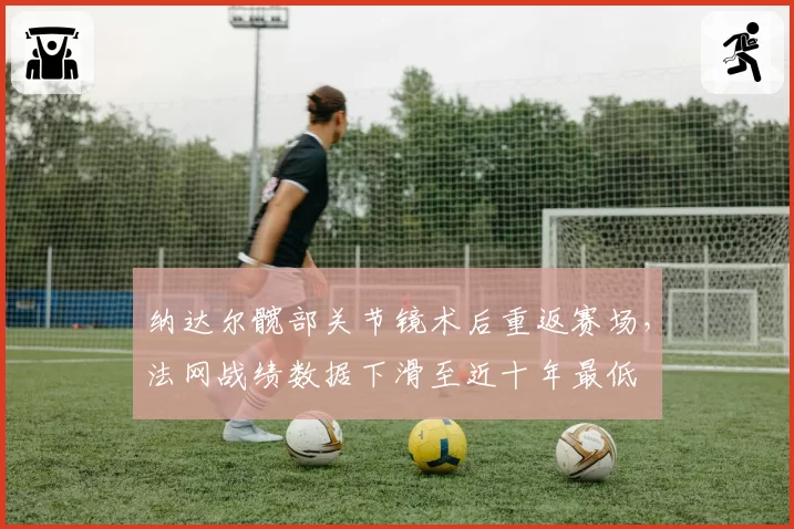 纳达尔髋部关节镜术后重返赛场,法网战绩数据下滑至近十年最低