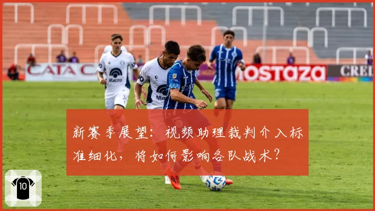新赛季展望：视频助理裁判介入标准细化，将如何影响各队战术？