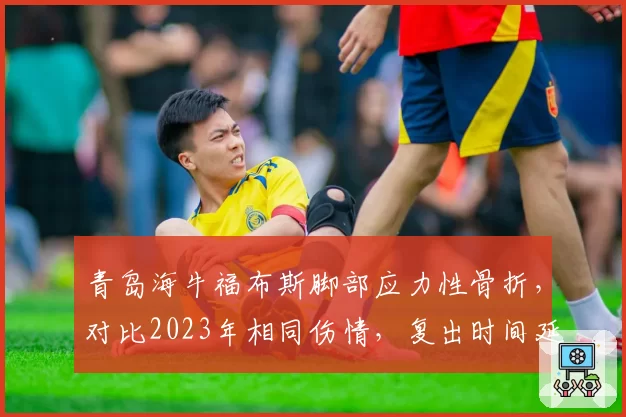 青岛海牛福布斯脚部应力性骨折,对比2023年相同伤情,复出时间延后因检测技术进步