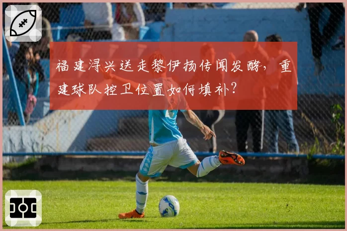 福建浔兴送走黎伊扬传闻发酵,重建球队控卫位置如何填补?