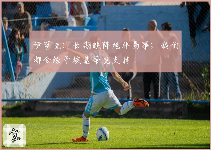 伊萨克：长期缺阵绝非易事；我们都会给予埃基蒂克支持