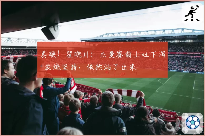 真硬！翟晓川：杰曼赛前上吐下泻+发烧坚持，依然站了出来