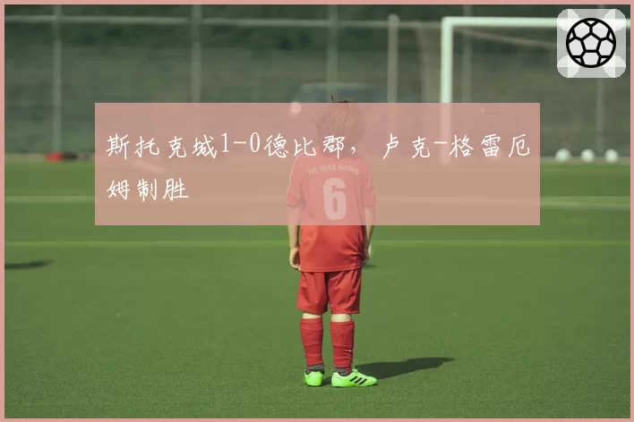 斯托克城1-0德比郡，卢克-格雷厄姆制胜