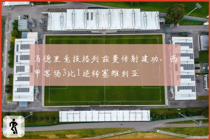 马德里竞技格列兹曼传射建功，西甲客场3比1逆转塞维利亚