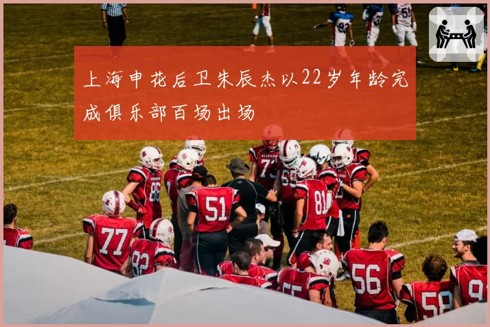 上海申花后卫朱辰杰以22岁年龄完成俱乐部百场出场