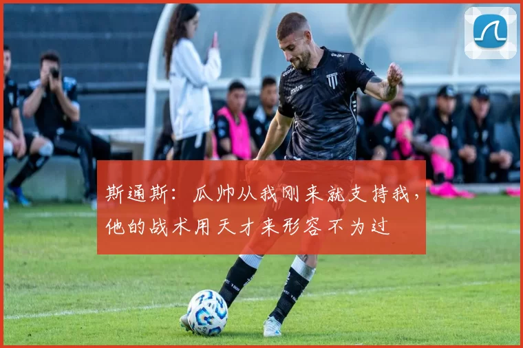 斯通斯:瓜帅从我刚来就支持我,他的战术用天才来形容不为过