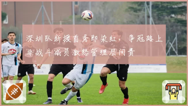 深圳队新援首秀即染红,争冠路上非战斗减员激怒管理层问责