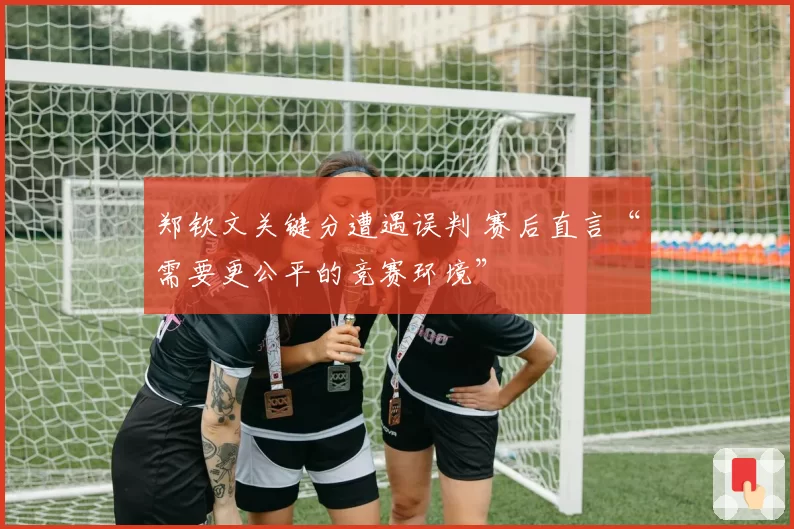 郑钦文关键分遭遇误判 赛后直言“需要更公平的竞赛环境”