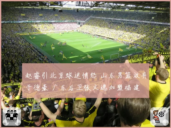 赵睿引北京球迷愤怒 山东男篮放弃于德豪 广东后卫张文逸加盟福建