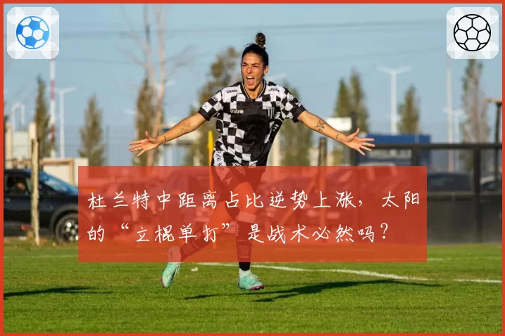 杜兰特中距离占比逆势上涨,太阳的“立棍单打”是战术必然吗?