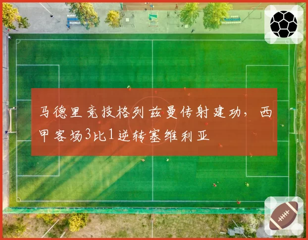 马德里竞技格列兹曼传射建功,西甲客场3比1逆转塞维利亚
