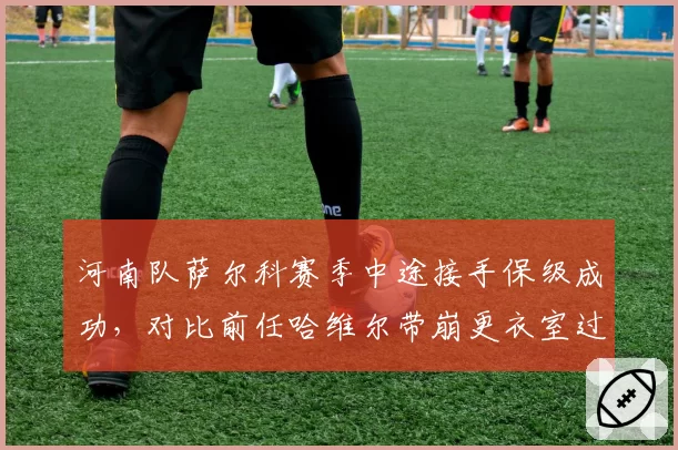 河南队萨尔科赛季中途接手保级成功,对比前任哈维尔带崩更衣室过程迥异