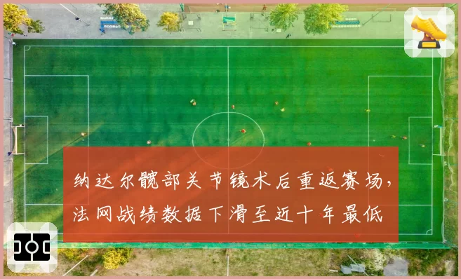 纳达尔髋部关节镜术后重返赛场,法网战绩数据下滑至近十年最低