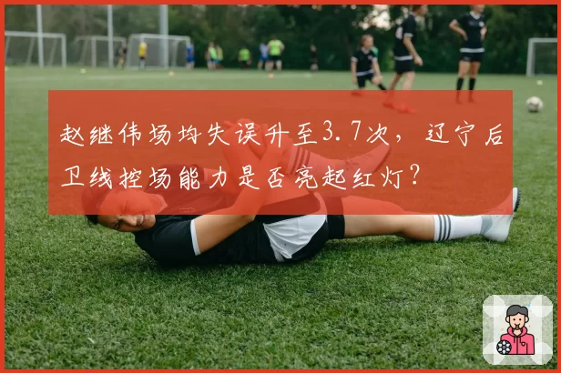 赵继伟场均失误升至3.7次，辽宁后卫线控场能力是否亮起红灯？