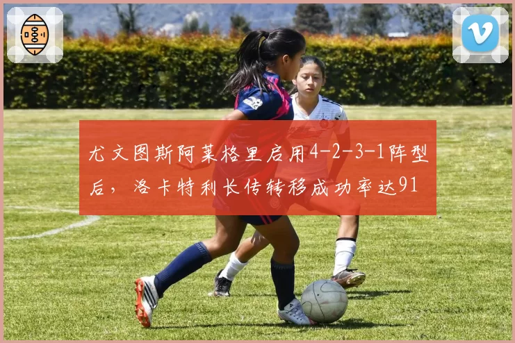 尤文图斯阿莱格里启用4-2-3-1阵型后,洛卡特利长传转移成功率达91%