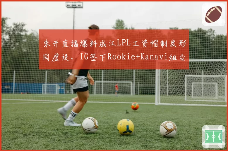 朱开直播爆料成江LPL工资帽制度形同虚设，IG签下Rookie+Kanavi组合违背薪资格局