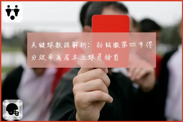 关键球数据解析：孙铭徽第四节得分效率高居本土球员榜首