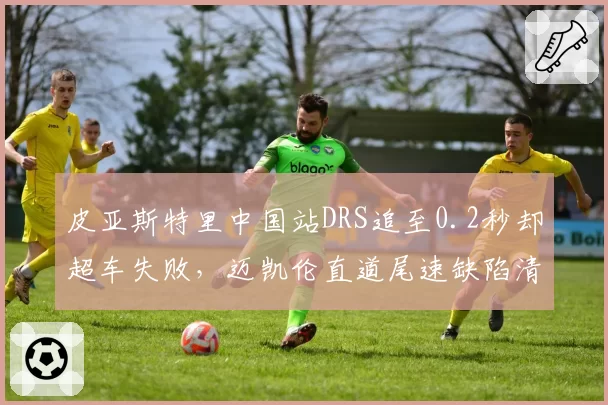 皮亚斯特里中国站DRS追至0.2秒却超车失败，迈凯伦直道尾速缺陷清晰暴露__br_