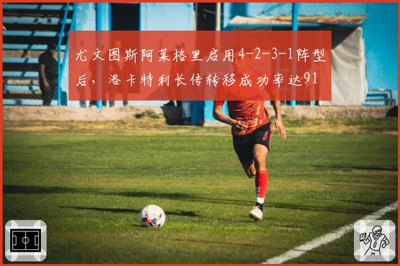 尤文图斯阿莱格里启用4-2-3-1阵型后,洛卡特利长传转移成功率达91%