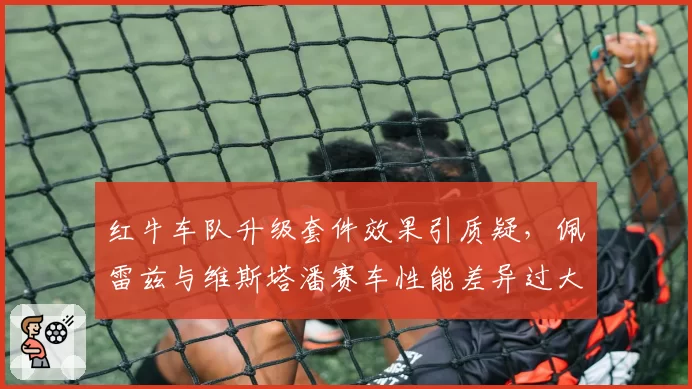 红牛车队升级套件效果引质疑,佩雷兹与维斯塔潘赛车性能差异过大