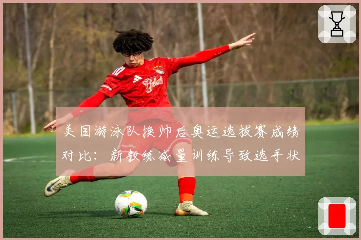 美国游泳队换帅后奥运选拔赛成绩对比:新教练减量训练导致选手状态波动明显