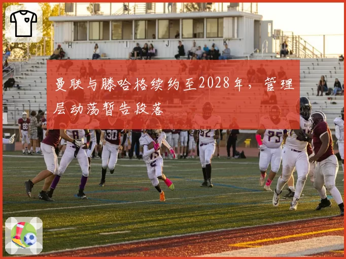 曼联与滕哈格续约至2028年,管理层动荡暂告段落