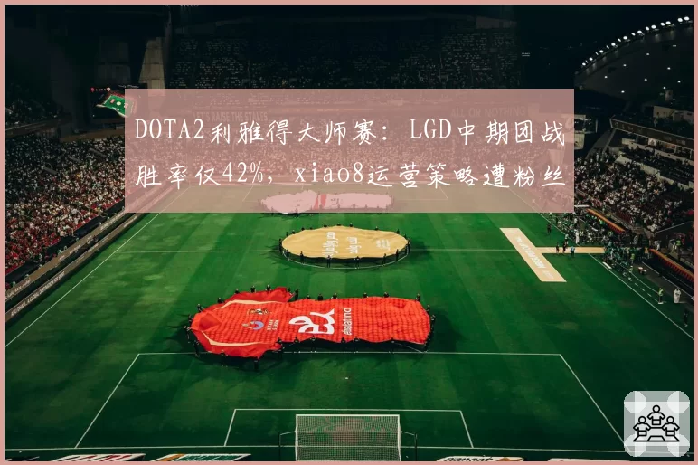 DOTA2利雅得大师赛：LGD中期团战胜率仅42%，xiao8运营策略遭粉丝集体炮轰