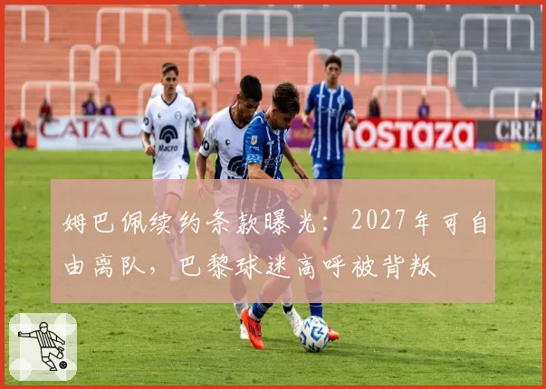 姆巴佩续约条款曝光：2027年可自由离队，巴黎球迷高呼被背叛