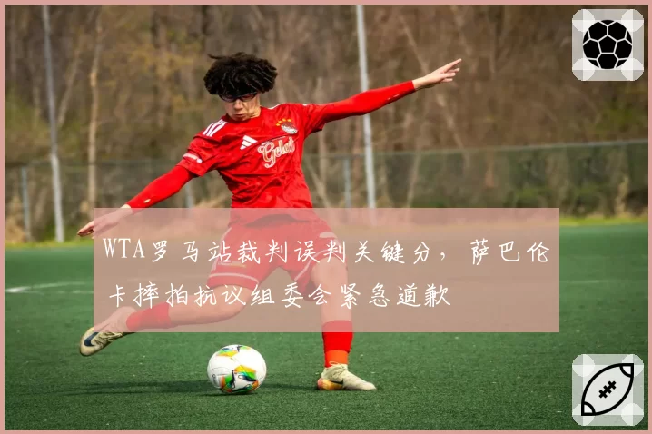 WTA罗马站裁判误判关键分，萨巴伦卡摔拍抗议组委会紧急道歉