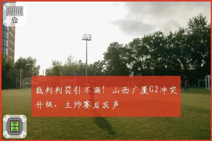 裁判判罚引不满！山西广厦G2冲突升级，主帅赛后发声