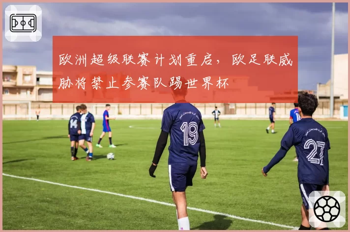 欧洲超级联赛计划重启,欧足联威胁将禁止参赛队踢世界杯
