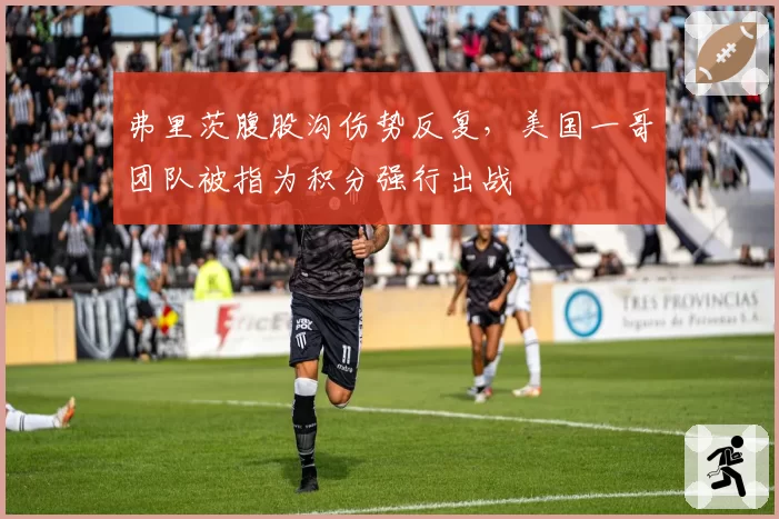 弗里茨腹股沟伤势反复，美国一哥团队被指为积分强行出战