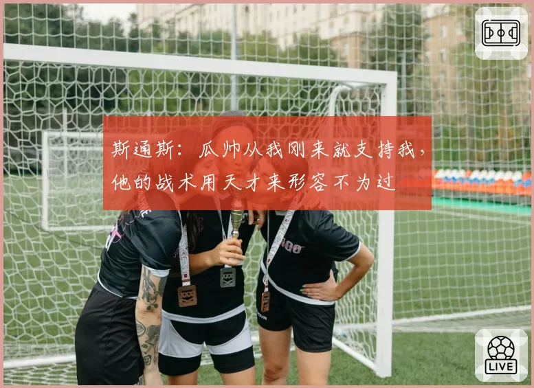 斯通斯：瓜帅从我刚来就支持我，他的战术用天才来形容不为过