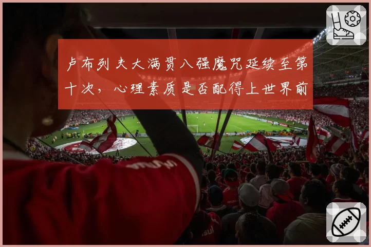 卢布列夫大满贯八强魔咒延续至第十次,心理素质是否配得上世界前五?
