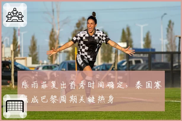 陈雨菲复出首秀时间确定,泰国赛或成巴黎周期关键热身