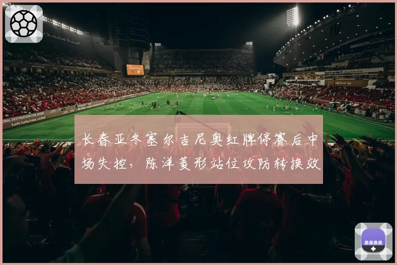 长春亚冬塞尔吉尼奥红牌停赛后中场失控,陈洋菱形站位攻防转换效率暴跌