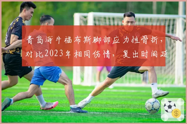 青岛海牛福布斯脚部应力性骨折,对比2023年相同伤情,复出时间延后因检测技术进步