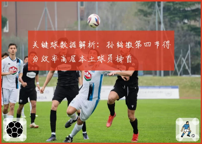 关键球数据解析：孙铭徽第四节得分效率高居本土球员榜首