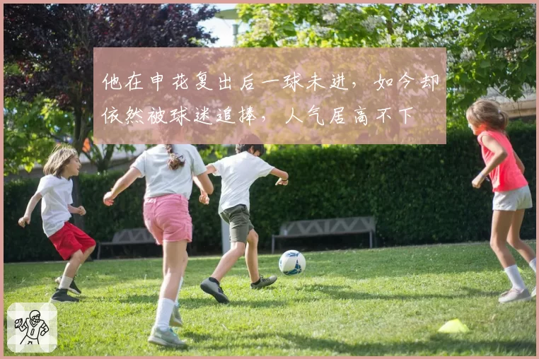 他在申花复出后一球未进,如今却依然被球迷追捧,人气居高不下