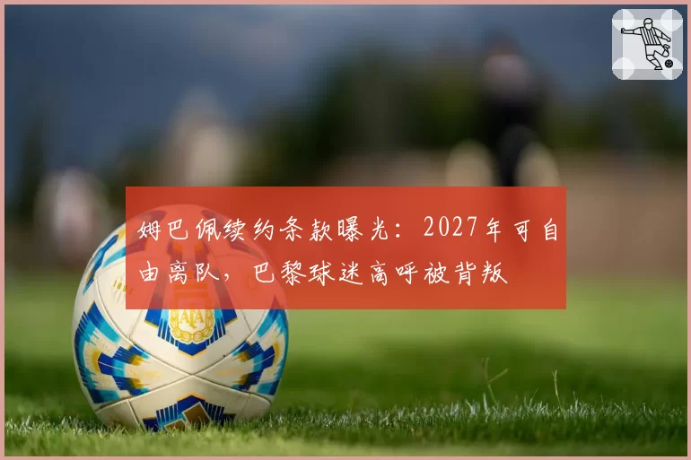 姆巴佩续约条款曝光：2027年可自由离队，巴黎球迷高呼被背叛