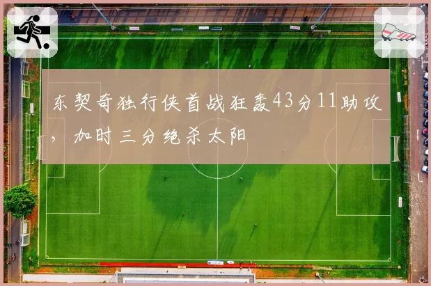 东契奇独行侠首战狂轰43分11助攻，加时三分绝杀太阳