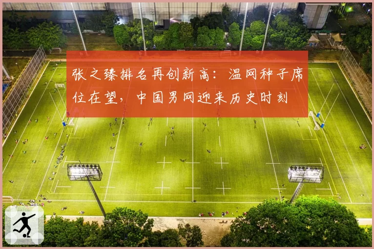张之臻排名再创新高：温网种子席位在望，中国男网迎来历史时刻