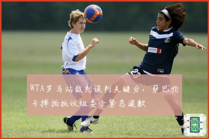 WTA罗马站裁判误判关键分，萨巴伦卡摔拍抗议组委会紧急道歉