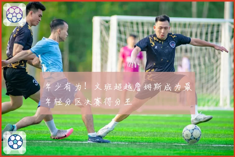 年少有为！文班超越詹姆斯成为最年轻分区决赛得分王