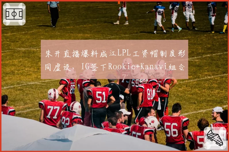 朱开直播爆料成江LPL工资帽制度形同虚设，IG签下Rookie+Kanavi组合违背薪资格局