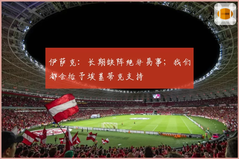 伊萨克：长期缺阵绝非易事；我们都会给予埃基蒂克支持